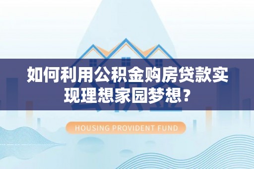 旌德如何利用公积金购房贷款实现理想家园梦想？