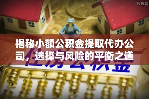 旌德揭秘小额公积金提取代办公司，选择与风险的平衡之道