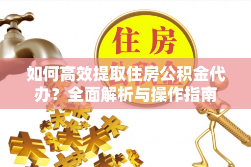 旌德如何高效提取住房公积金代办？全面解析与操作指南