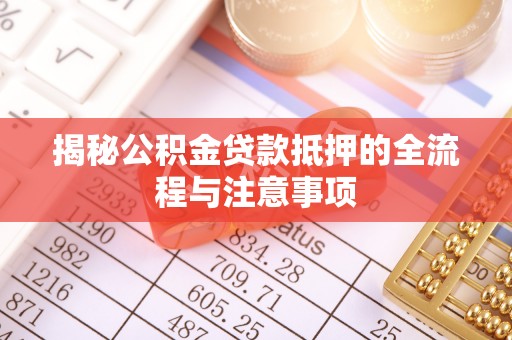 旌德揭秘公积金贷款抵押的全流程与注意事项