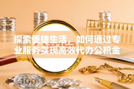 旌德探索便捷生活，如何通过专业服务实现高效代办公积金提取
