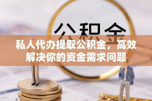 旌德私人代办提取公积金，高效解决你的资金需求问题
