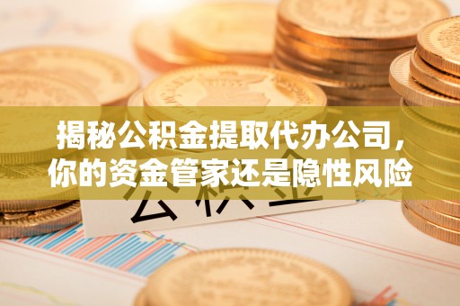 旌德揭秘公积金提取代办公司，你的资金管家还是隐性风险？
