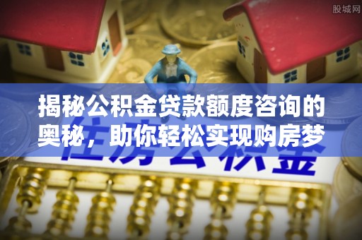 旌德揭秘公积金贷款额度咨询的奥秘，助你轻松实现购房梦想