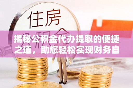 旌德揭秘公积金代办提取的便捷之道，助您轻松实现财务自由