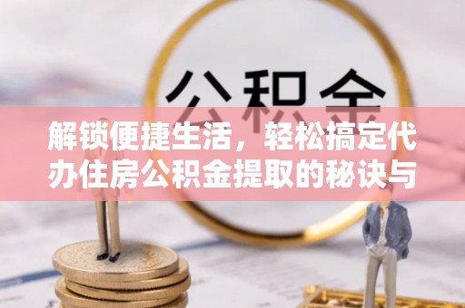 旌德解锁便捷生活，轻松搞定代办住房公积金提取的秘诀与技巧