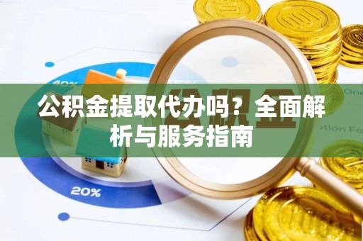 旌德公积金提取代办吗？全面解析与服务指南