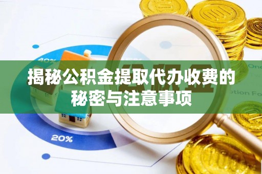 旌德揭秘公积金提取代办收费的秘密与注意事项