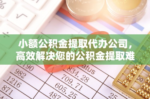 旌德小额公积金提取代办公司，高效解决您的公积金提取难题