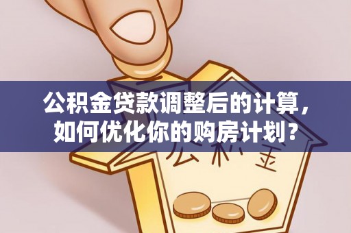 旌德公积金贷款调整后的计算，如何优化你的购房计划？