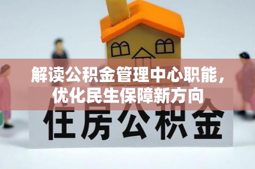 旌德解读公积金管理中心职能，优化民生保障新方向