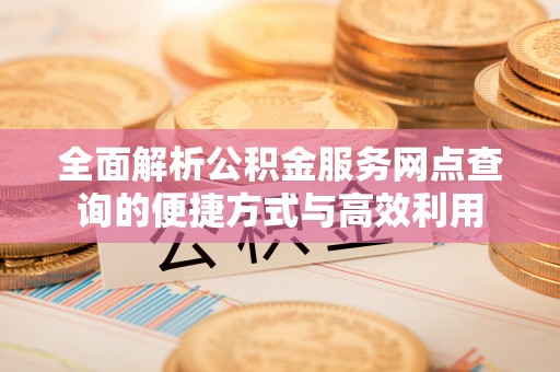 旌德全面解析公积金服务网点查询的便捷方式与高效利用