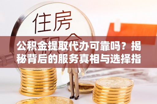 旌德公积金提取代办可靠吗？揭秘背后的服务真相与选择指南