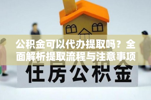 旌德公积金可以代办提取吗？全面解析提取流程与注意事项