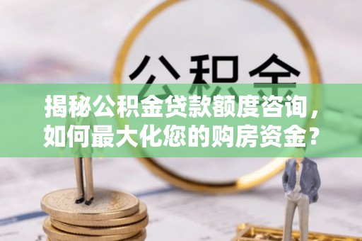 旌德揭秘公积金贷款额度咨询，如何最大化您的购房资金？