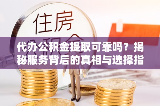 旌德代办公积金提取可靠吗？揭秘服务背后的真相与选择指南