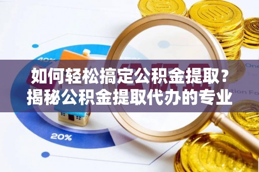 旌德如何轻松搞定公积金提取？揭秘公积金提取代办的专业服务