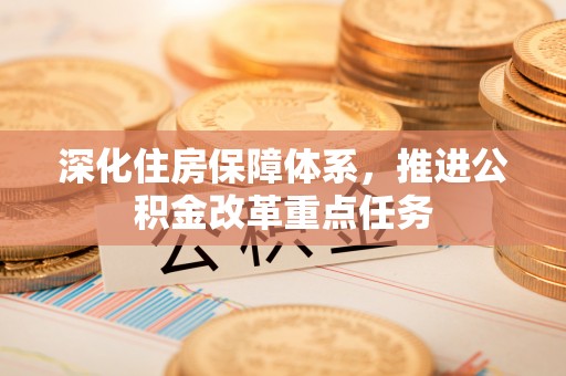 旌德深化住房保障体系，推进公积金改革重点任务