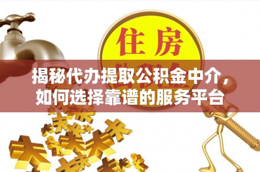 旌德揭秘代办提取公积金中介，如何选择靠谱的服务平台