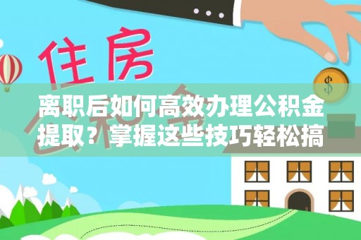 旌德离职后如何高效办理公积金提取？掌握这些技巧轻松搞定