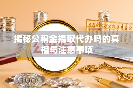 旌德揭秘公积金提取代办吗的真相与注意事项