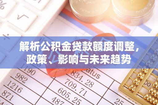 旌德解析公积金贷款额度调整，政策、影响与未来趋势