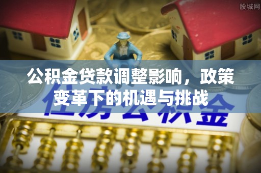 旌德公积金贷款调整影响，政策变革下的机遇与挑战