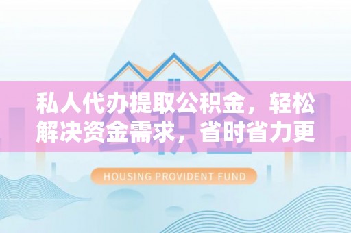 旌德私人代办提取公积金，轻松解决资金需求，省时省力更高效