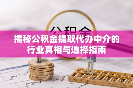 旌德揭秘公积金提取代办中介的行业真相与选择指南
