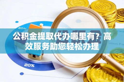 旌德公积金提取代办哪里有？高效服务助您轻松办理