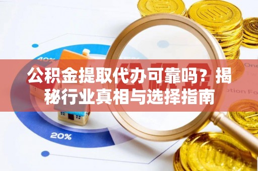 旌德公积金提取代办可靠吗？揭秘行业真相与选择指南