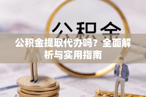 旌德公积金提取代办吗？全面解析与实用指南