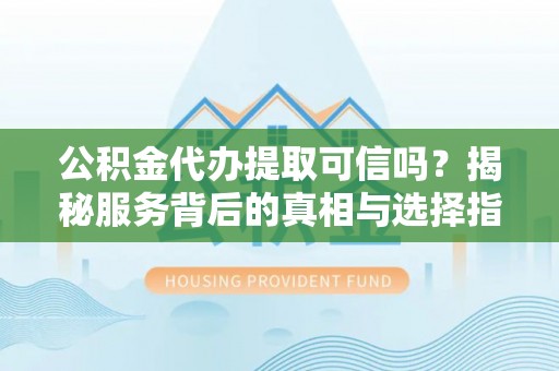 旌德公积金代办提取可信吗？揭秘服务背后的真相与选择指南
