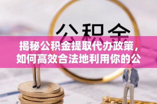 旌德揭秘公积金提取代办政策，如何高效合法地利用你的公积金