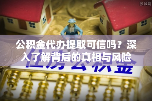 旌德公积金代办提取可信吗？深入了解背后的真相与风险