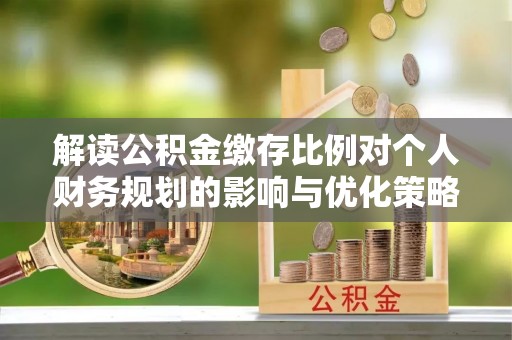 旌德解读公积金缴存比例对个人财务规划的影响与优化策略