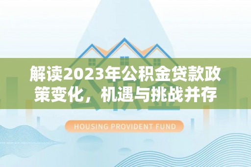 旌德解读2023年公积金贷款政策变化，机遇与挑战并存