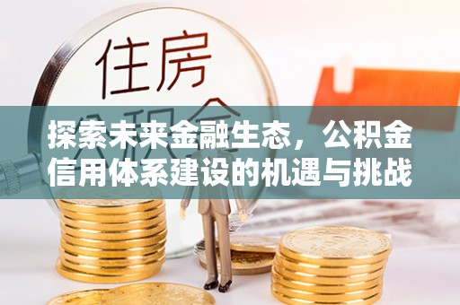 旌德探索未来金融生态，公积金信用体系建设的机遇与挑战