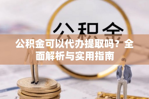 旌德公积金可以代办提取吗？全面解析与实用指南
