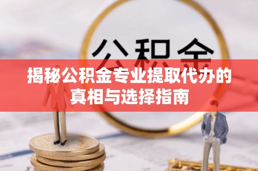 旌德揭秘公积金专业提取代办的真相与选择指南
