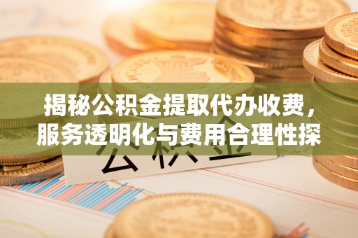 旌德揭秘公积金提取代办收费，服务透明化与费用合理性探讨