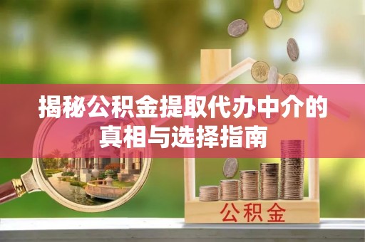 旌德揭秘公积金提取代办中介的真相与选择指南