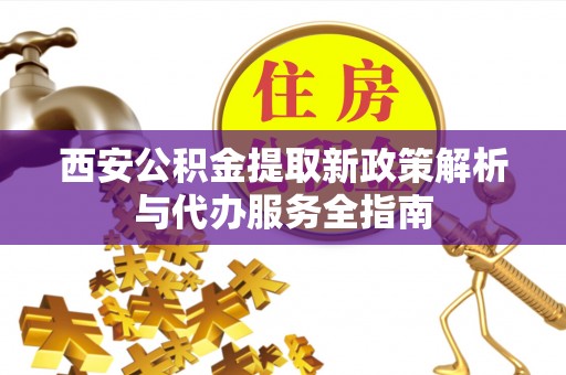 旌德西安公积金提取新政策解析与代办服务全指南