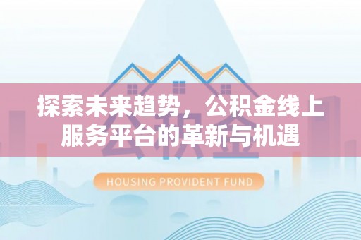 旌德探索未来趋势，公积金线上服务平台的革新与机遇