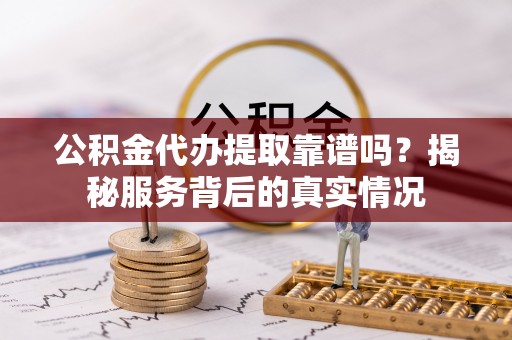 旌德公积金代办提取靠谱吗？揭秘服务背后的真实情况