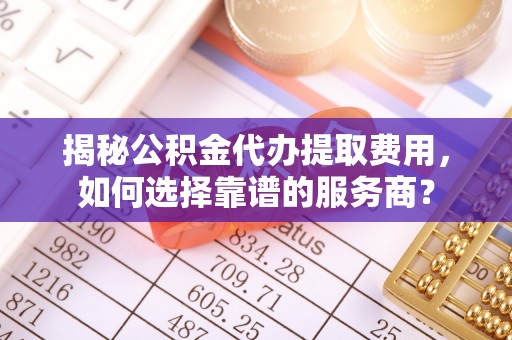 旌德揭秘公积金代办提取费用，如何选择靠谱的服务商？
