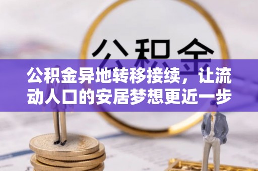 旌德公积金异地转移接续，让流动人口的安居梦想更近一步