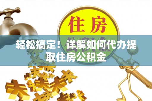 旌德轻松搞定！详解如何代办提取住房公积金