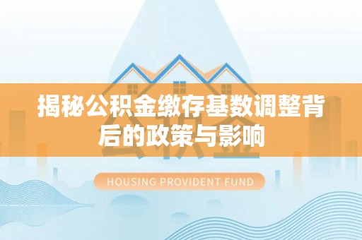 旌德揭秘公积金缴存基数调整背后的政策与影响