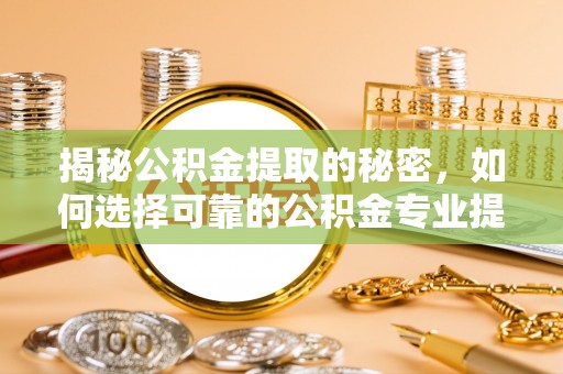 旌德揭秘公积金提取的秘密，如何选择可靠的公积金专业提取代办服务